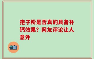 孢子粉是否真的具备补钙效果？网友评论让人意外