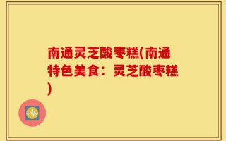 南通灵芝酸枣糕(南通特色美食：灵芝酸枣糕)