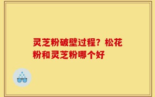 灵芝粉破壁过程？松花粉和灵芝粉哪个好