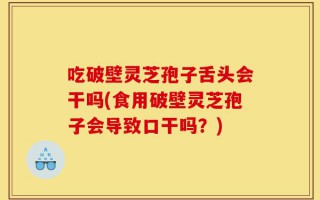 吃破壁灵芝孢子舌头会干吗(食用破壁灵芝孢子会导致口干吗？)