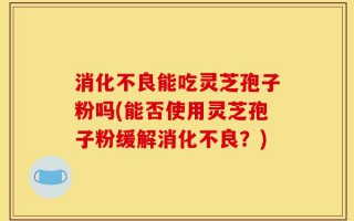 消化不良能吃灵芝孢子粉吗(能否使用灵芝孢子粉缓解消化不良？)