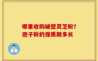哪里收购破壁灵芝粉？孢子粉的保质期多长