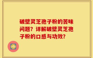 破壁灵芝孢子粉的苦味问题？详解破壁灵芝孢子粉的口感与功效？