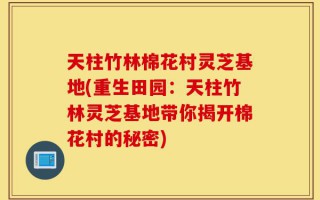 天柱竹林棉花村灵芝基地(重生田园：天柱竹林灵芝基地带你揭开棉花村的秘密)