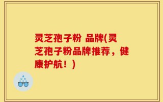 灵芝孢子粉 品牌(灵芝孢子粉品牌推荐，健康护航！)