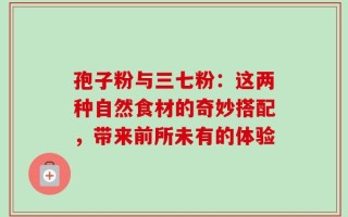 孢子粉与三七粉：这两种自然食材的奇妙搭配，带来前所未有的体验