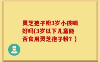 灵芝孢子粉3岁小孩喝好吗(3岁以下儿童能否食用灵芝孢子粉？)