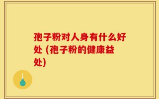 孢子粉对人身有什么好处 (孢子粉的健康益处)