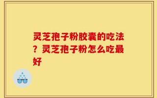 灵芝孢子粉胶囊的吃法？灵芝孢子粉怎么吃最好