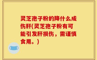 灵芝孢子粉的降什么成伤肝(灵芝孢子粉有可能引发肝损伤，需谨慎食用。)