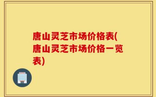 唐山灵芝市场价格表(唐山灵芝市场价格一览表)