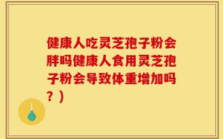 健康人吃灵芝孢子粉会胖吗健康人食用灵芝孢子粉会导致体重增加吗？)