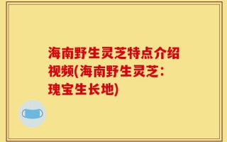 海南野生灵芝特点介绍视频(海南野生灵芝：瑰宝生长地)