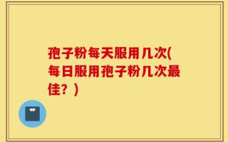 孢子粉每天服用几次(每日服用孢子粉几次最佳？)