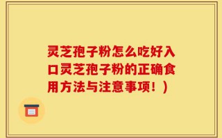 灵芝孢子粉怎么吃好入口灵芝孢子粉的正确食用方法与注意事项！)