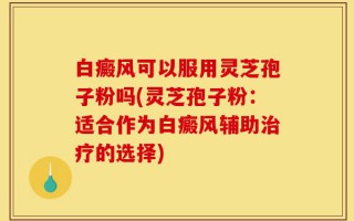 白癜风可以服用灵芝孢子粉吗(灵芝孢子粉：适合作为白癜风辅助治疗的选择)