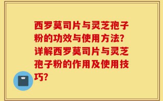 西罗莫司片与灵芝孢子粉的功效与使用方法？详解西罗莫司片与灵芝孢子粉的作用及使用技巧？