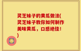 灵芝妹子的黄瓜做法(灵芝妹子教你如何制作美味黄瓜，口感绝佳！)