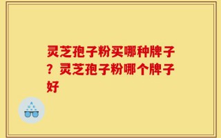 灵芝孢子粉买哪种牌子？灵芝孢子粉哪个牌子好