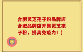合肥灵芝孢子粉品牌店合肥品牌店开售灵芝孢子粉，提高免疫力！)