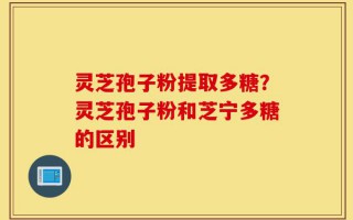 灵芝孢子粉提取多糖？灵芝孢子粉和芝宁多糖的区别