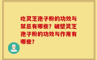吃灵芝孢子粉的功效与禁忌有哪些？破壁灵芝孢子粉的功效与作用有哪些？