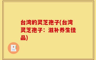 台湾的灵芝孢子(台湾灵芝孢子：滋补养生佳品)