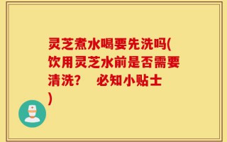 灵芝煮水喝要先洗吗(饮用灵芝水前是否需要清洗？  必知小贴士)
