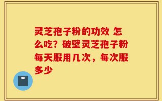 灵芝孢子粉的功效 怎么吃？破壁灵芝孢子粉每天服用几次，每次服多少