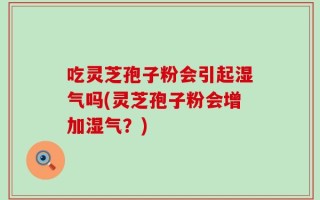 吃灵芝孢子粉会引起湿气吗(灵芝孢子粉会增加湿气？)