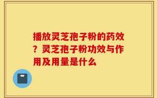 播放灵芝孢子粉的药效？灵芝孢子粉功效与作用及用量是什么