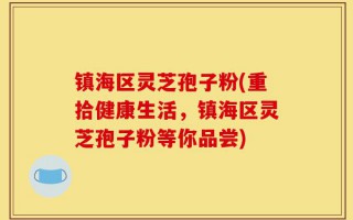 镇海区灵芝孢子粉(重拾健康生活，镇海区灵芝孢子粉等你品尝)
