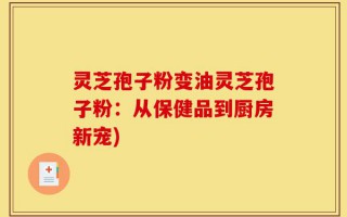 灵芝孢子粉变油灵芝孢子粉：从保健品到厨房新宠)