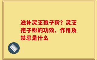 滋补灵芝孢子粉？灵芝孢子粉的功效、作用及禁忌是什么