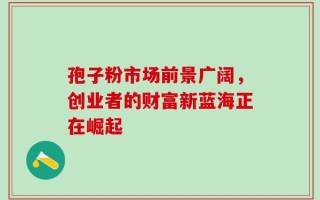 孢子粉市场前景广阔，创业者的财富新蓝海正在崛起