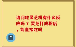 请问吃灵芝粉有什么反应吗 ？灵芝打成粉后，能直接吃吗