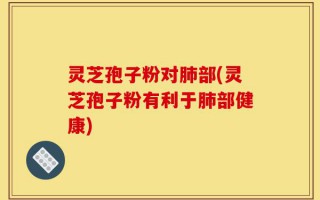 灵芝孢子粉对肺部(灵芝孢子粉有利于肺部健康)