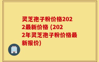 灵芝孢子粉价格2022最新价格 (2022年灵芝孢子粉价格最新报价)