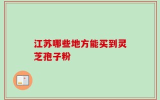 江苏哪些地方能买到灵芝孢子粉
