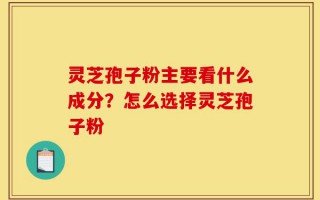 灵芝孢子粉主要看什么成分？怎么选择灵芝孢子粉