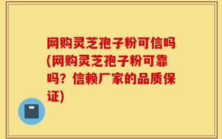 网购灵芝孢子粉可信吗(网购灵芝孢子粉可靠吗？信赖厂家的品质保证)