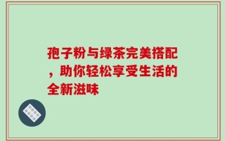 孢子粉与绿茶完美搭配，助你轻松享受生活的全新滋味