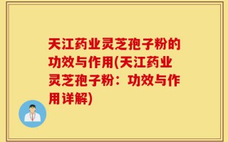天江药业灵芝孢子粉的功效与作用(天江药业灵芝孢子粉：功效与作用详解)