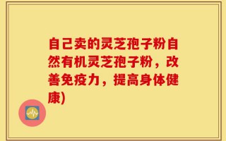自己卖的灵芝孢子粉自然有机灵芝孢子粉，改善免疫力，提高身体健康)