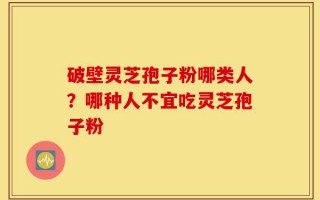 破壁灵芝孢子粉哪类人？哪种人不宜吃灵芝孢子粉