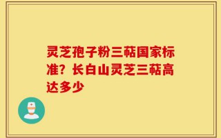 灵芝孢子粉三萜国家标准？长白山灵芝三萜高达多少