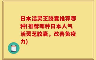日本活灵芝胶囊推荐哪种(推荐哪种日本人气活灵芝胶囊，改善免疫力)
