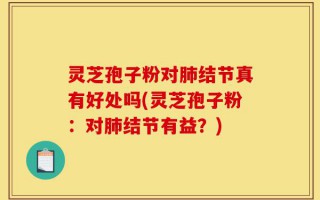灵芝孢子粉对肺结节真有好处吗(灵芝孢子粉：对肺结节有益？)