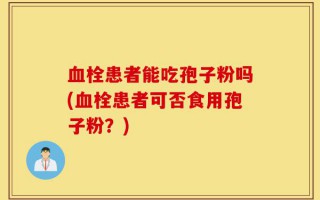 血栓患者能吃孢子粉吗(血栓患者可否食用孢子粉？)