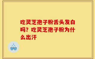 吃灵芝孢子粉舌头发白吗？吃灵芝孢子粉为什么出汗